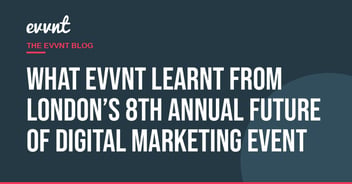 What EVVNT Learnt from London’s 8th Annual Future of Digital Marketing Event
